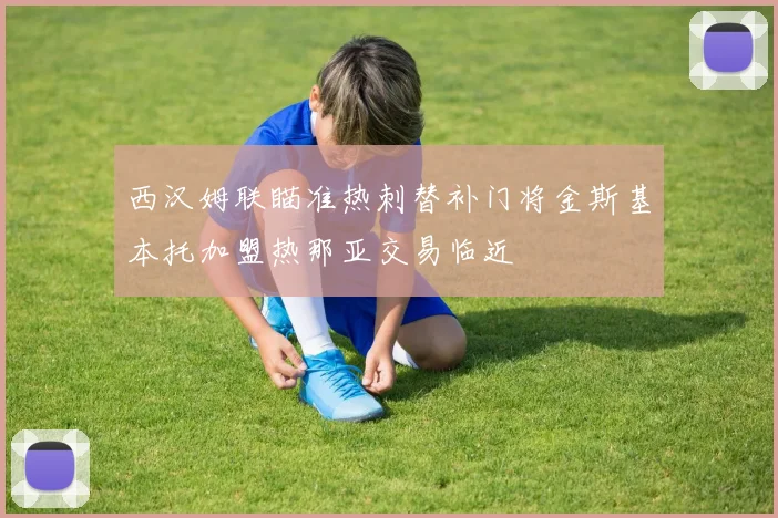西汉姆联瞄准热刺替补门将金斯基本托加盟热那亚交易临近