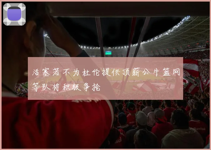 活塞若不为杜伦提供顶薪公牛篮网等队将积极争抢