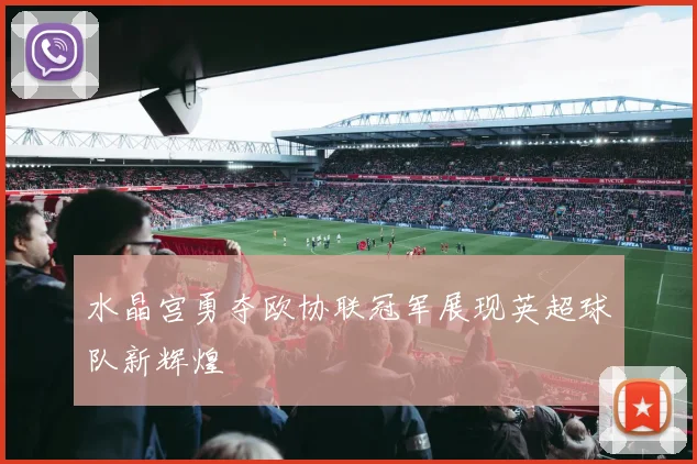 水晶宫勇夺欧协联冠军展现英超球队新辉煌