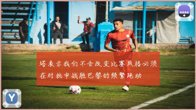 塔表示我们不会改变比赛风格必须在对抗中战胜巴黎的频繁跑动