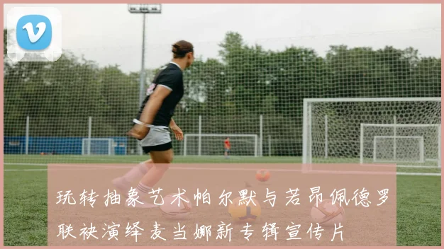 玩转抽象艺术帕尔默与若昂佩德罗联袂演绎麦当娜新专辑宣传片