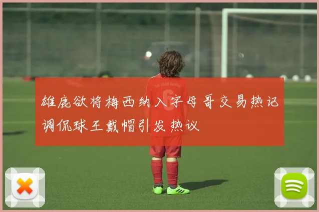 雄鹿欲将梅西纳入字母哥交易热记调侃球王戴帽引发热议