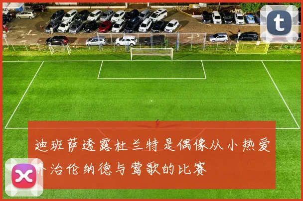 迪班萨透露杜兰特是偶像从小热爱乔治伦纳德与莺歌的比赛