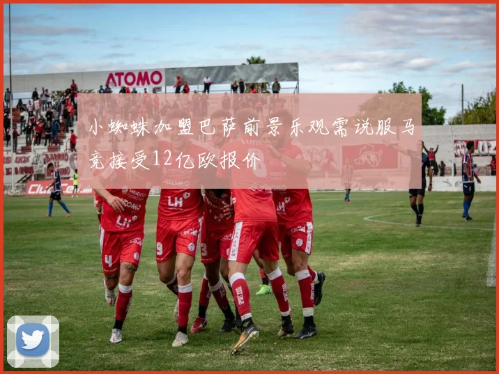 小蜘蛛加盟巴萨前景乐观需说服马竞接受12亿欧报价