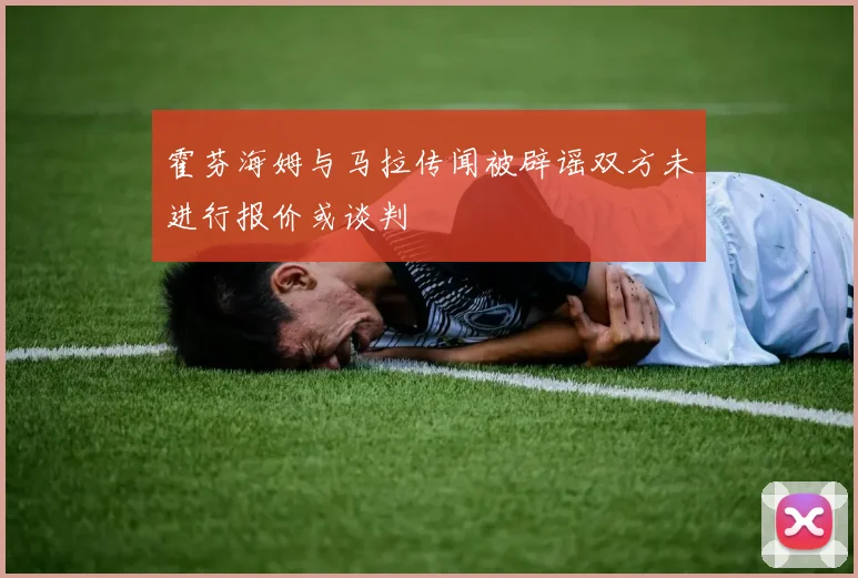 霍芬海姆与马拉传闻被辟谣双方未进行报价或谈判