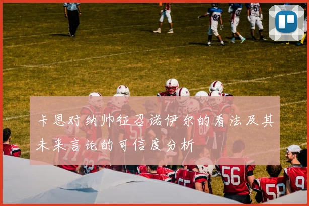 卡恩对纳帅征召诺伊尔的看法及其未来言论的可信度分析