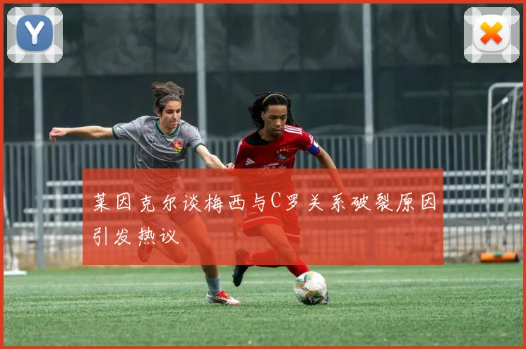 莱因克尔谈梅西与C罗关系破裂原因引发热议
