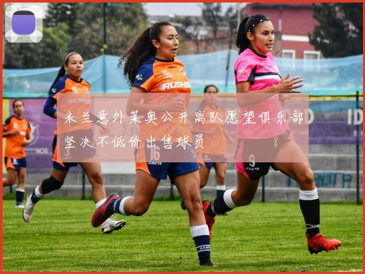 米兰意外莱奥公开离队愿望俱乐部坚决不低价出售球员