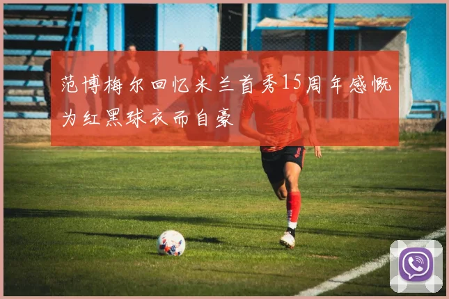 范博梅尔回忆米兰首秀15周年感慨为红黑球衣而自豪