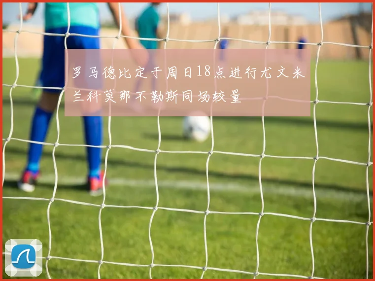罗马德比定于周日18点进行尤文米兰科莫那不勒斯同场较量