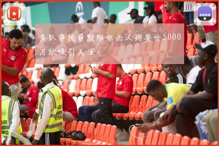 多队争抢萨默维尔西汉姆要价5000万欧吸引关注