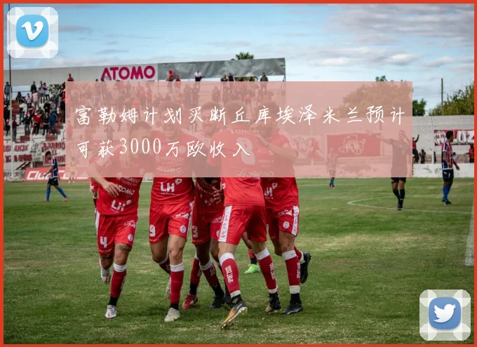 富勒姆计划买断丘库埃泽米兰预计可获3000万欧收入