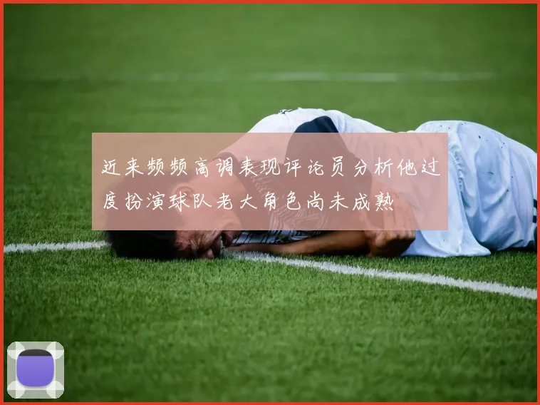 近来频频高调表现评论员分析他过度扮演球队老大角色尚未成熟