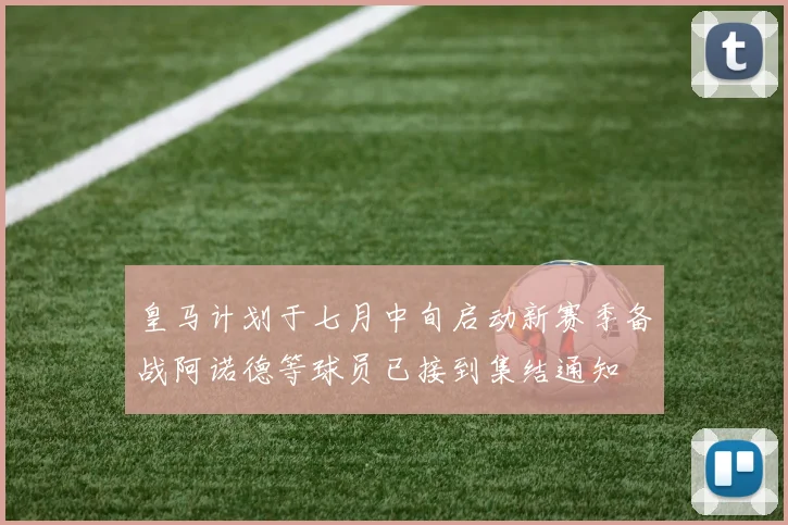 皇马计划于七月中旬启动新赛季备战阿诺德等球员已接到集结通知