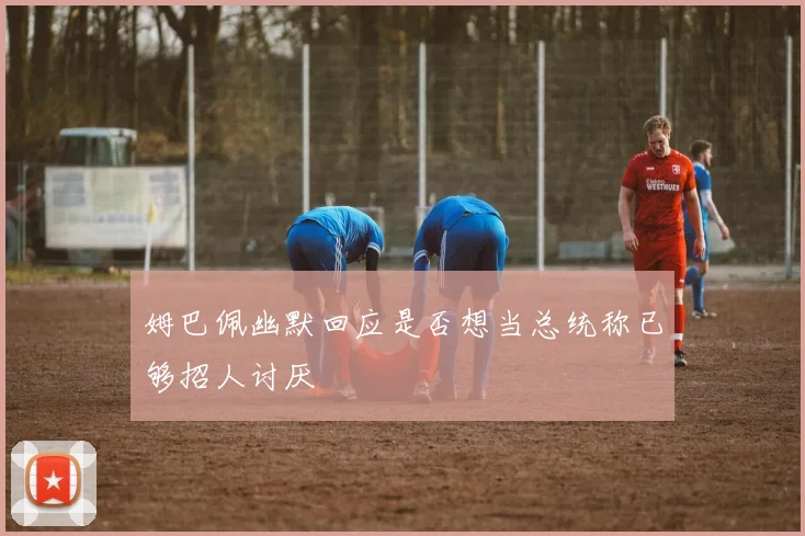 姆巴佩幽默回应是否想当总统称已够招人讨厌