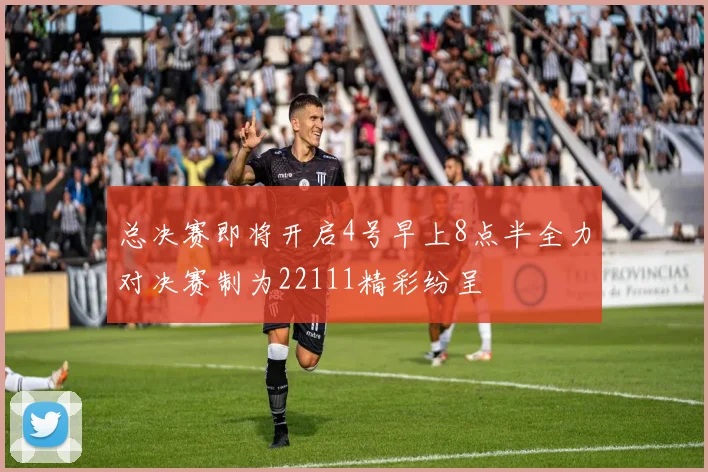 总决赛即将开启4号早上8点半全力对决赛制为22111精彩纷呈