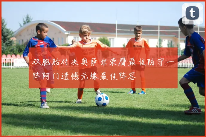 双胞胎对决奥萨尔荣膺最佳防守一阵阿门遗憾无缘最佳阵容