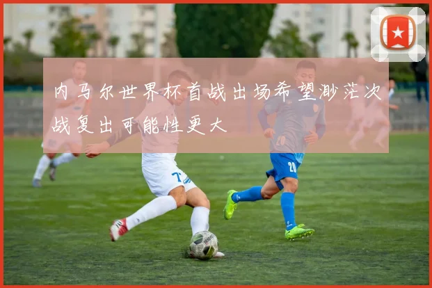 内马尔世界杯首战出场希望渺茫次战复出可能性更大