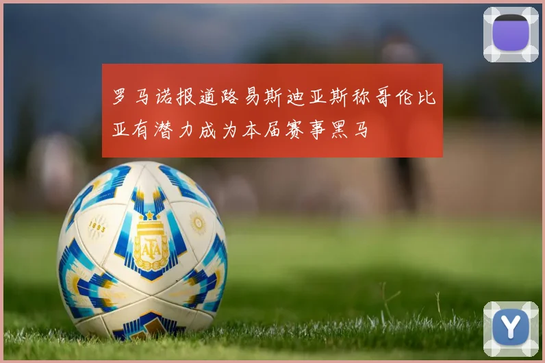 罗马诺报道路易斯迪亚斯称哥伦比亚有潜力成为本届赛事黑马