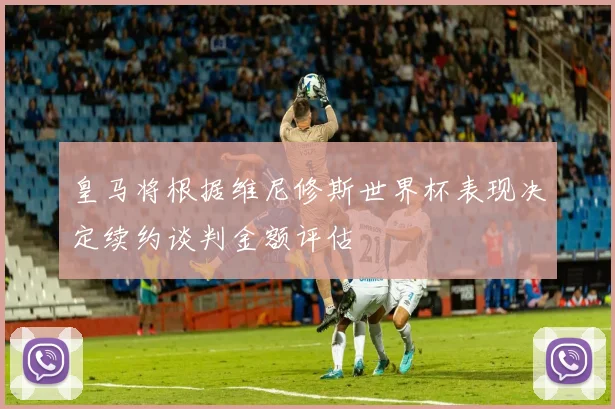 皇马将根据维尼修斯世界杯表现决定续约谈判金额评估