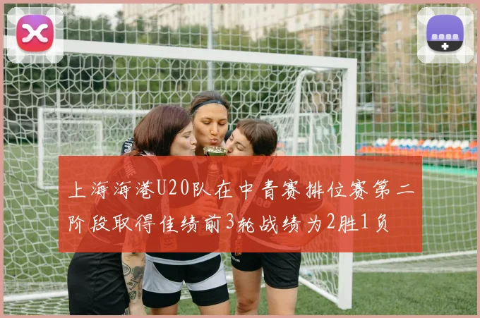 上海海港U20队在中青赛排位赛第二阶段取得佳绩前3轮战绩为2胜1负
