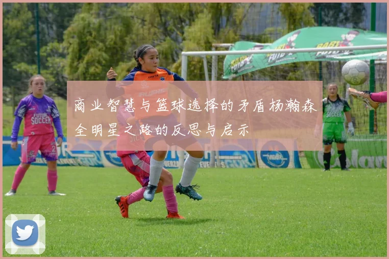 商业智慧与篮球选择的矛盾杨瀚森全明星之路的反思与启示