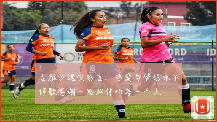 古雅沙退役感言：热爱与梦想永不停歇感谢一路相伴的每一个人