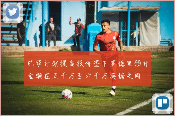 巴萨计划提高报价签下罗德里预计金额在五千万至六千万英镑之间