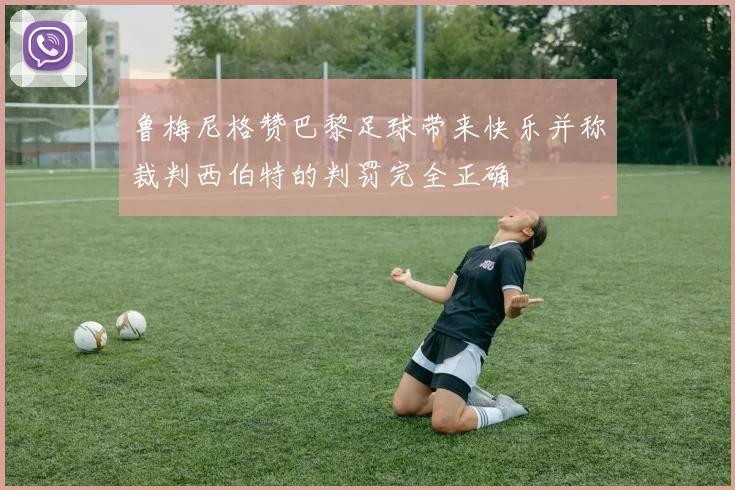 鲁梅尼格赞巴黎足球带来快乐并称裁判西伯特的判罚完全正确